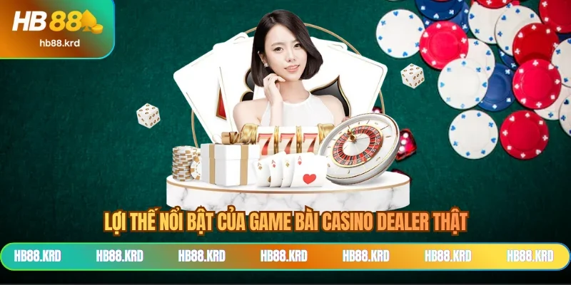 Lợi thế nổi bật của game bài casino dealer thật