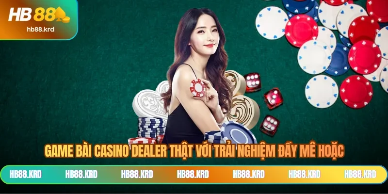 Game bài casino dealer thật với trải nghiệm đầy mê hoặc